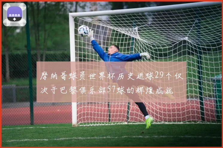 摩纳哥球员世界杯历史进球29个仅次于巴黎俱乐部57球的辉煌成就