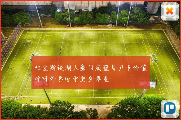 帕金斯谈湖人豪门底蕴与卢卡价值呼吁外界给予更多尊重
