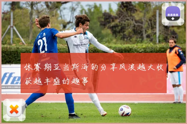 休赛期亚当斯海钓分享风浪越大收获越丰盛的趣事
