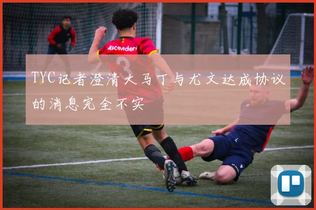 TYC记者澄清大马丁与尤文达成协议的消息完全不实