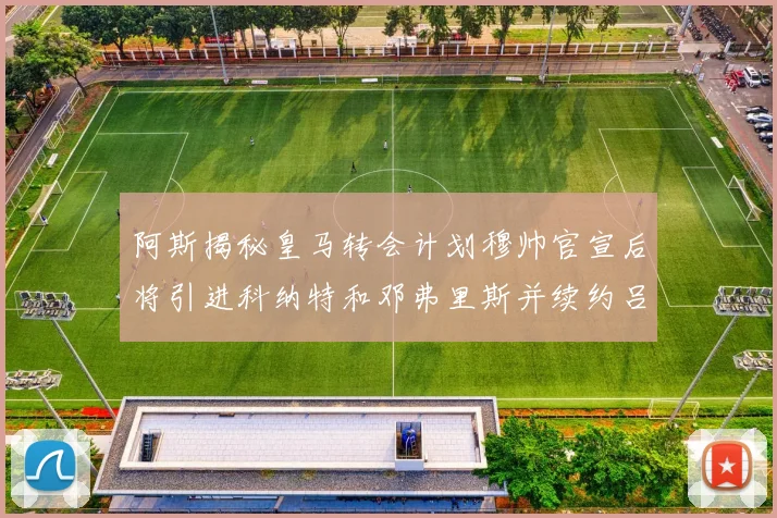 阿斯揭秘皇马转会计划穆帅官宣后将引进科纳特和邓弗里斯并续约吕迪格