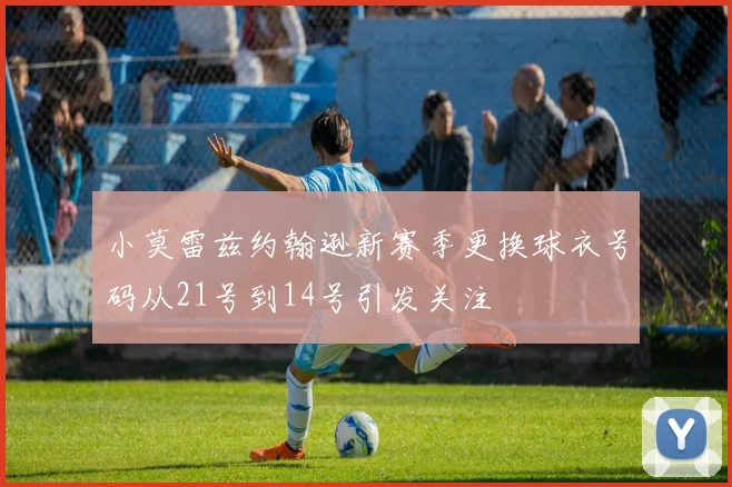 小莫雷兹约翰逊新赛季更换球衣号码从21号到14号引发关注