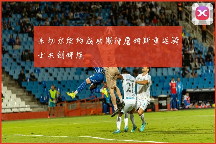 米切尔续约成功期待詹姆斯重返骑士共创辉煌