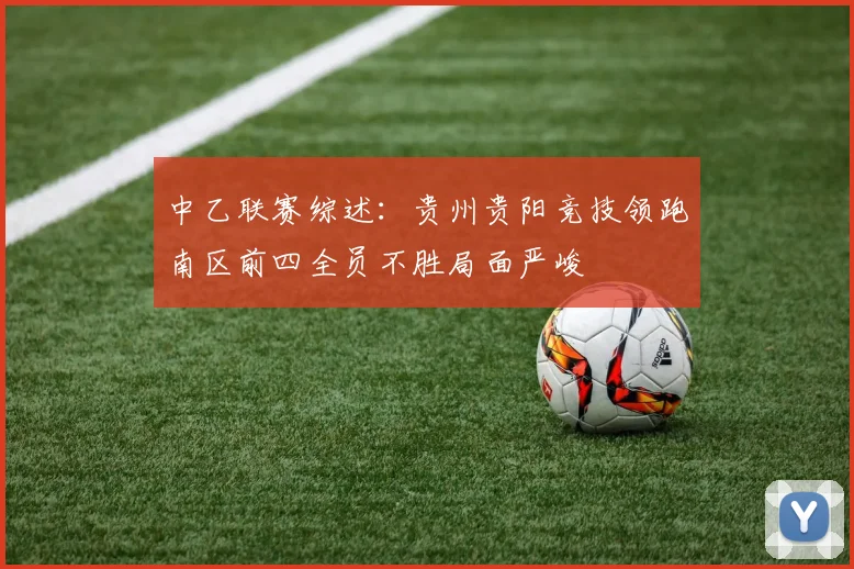 中乙联赛综述：贵州贵阳竞技领跑南区前四全员不胜局面严峻