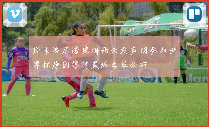 斯卡洛尼透露梅西未发声明参加世界杯原因等待最终名单公布