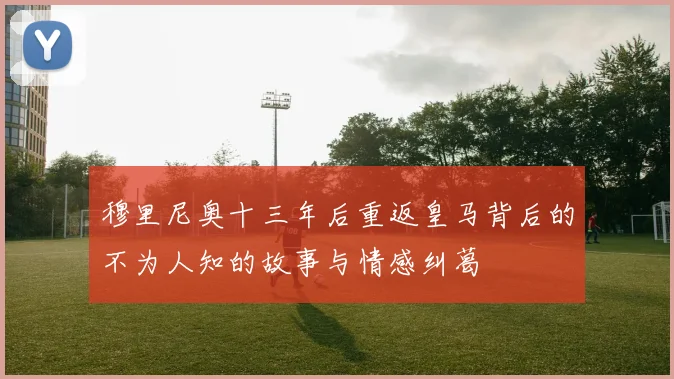 穆里尼奥十三年后重返皇马背后的不为人知的故事与情感纠葛