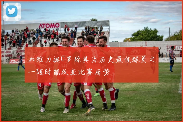 加维力挺C罗称其为历史最佳球员之一随时能改变比赛局势