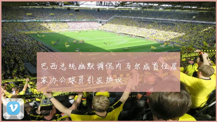巴西总统幽默调侃内马尔成首位居家办公球员引发热议
