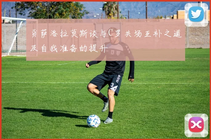 贡萨洛拉莫斯谈与C罗共场互补之道及自我准备的提升