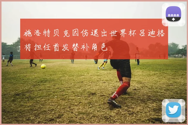 施洛特贝克因伤退出世界杯吕迪格将担任首发替补角色