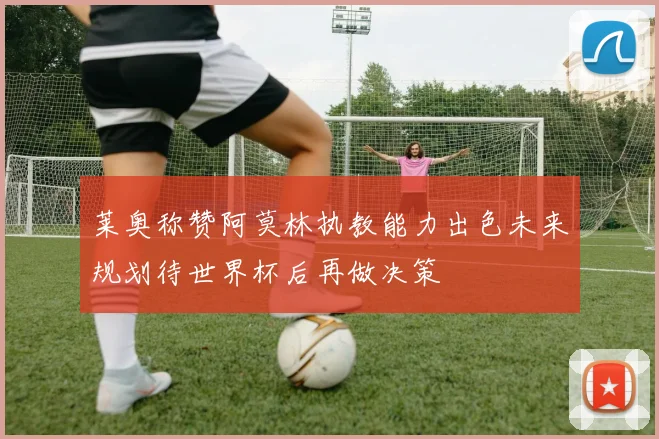 莱奥称赞阿莫林执教能力出色未来规划待世界杯后再做决策
