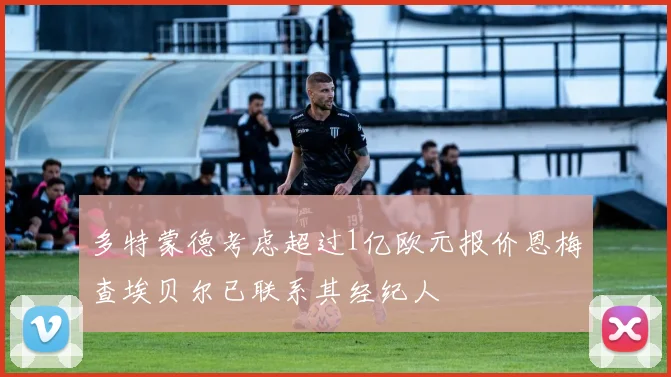 多特蒙德考虑超过1亿欧元报价恩梅查埃贝尔已联系其经纪人
