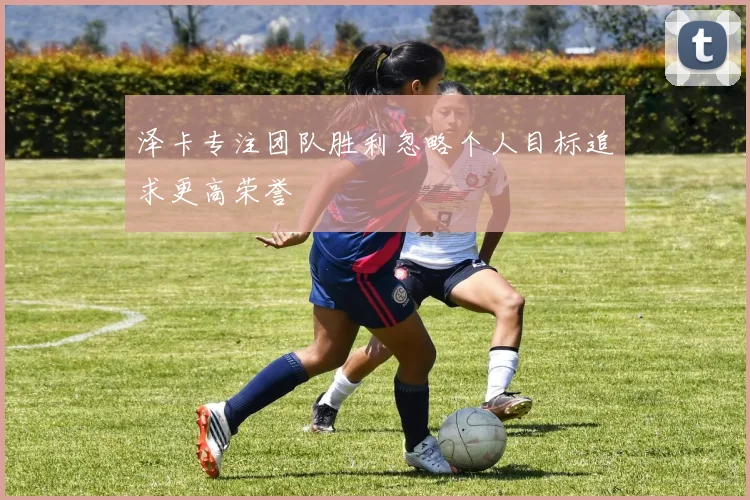 泽卡专注团队胜利忽略个人目标追求更高荣誉