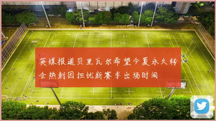 英媒报道贝里瓦尔希望今夏永久转会热刺因担忧新赛季出场时间