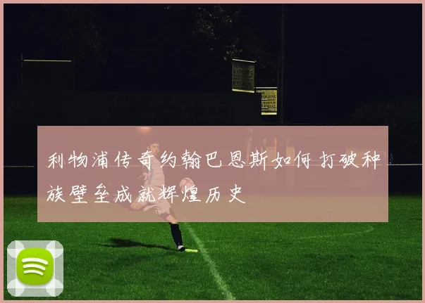 利物浦传奇约翰巴恩斯如何打破种族壁垒成就辉煌历史