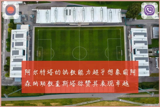阿尔特塔的执教能力超乎想象前阿森纳助教奎斯塔称赞其表现卓越